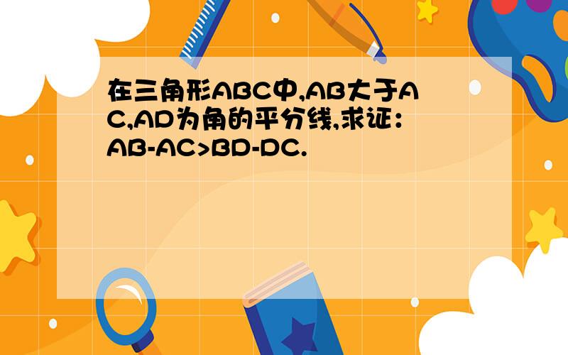 在三角形ABC中,AB大于AC,AD为角的平分线,求证：AB-AC>BD-DC.