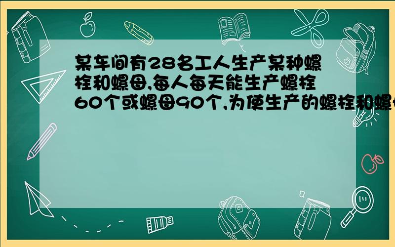 某车间有28名工人生产某种螺栓和螺母,每人每天能生产螺栓60个或螺母90个,为使生产的螺栓和螺母配套