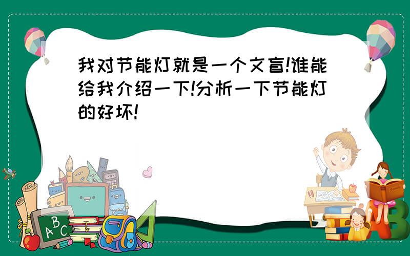 我对节能灯就是一个文盲!谁能给我介绍一下!分析一下节能灯的好坏!