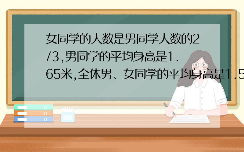 女同学的人数是男同学人数的2/3,男同学的平均身高是1.65米,全体男、女同学的平均身高是1.59米,问女同学的平均身高