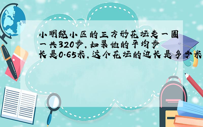 小明绕小区的正方形花坛走一圈一共320步,如果他的平均步长是0.65米,这个花坛的边长是多少米?