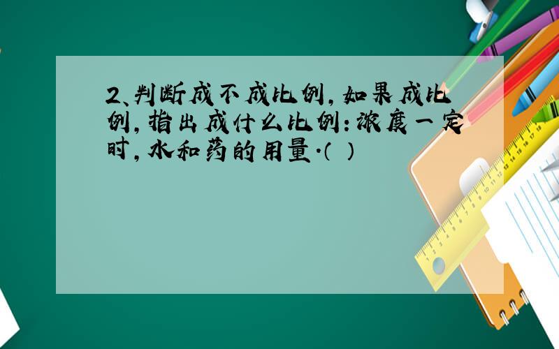 2、判断成不成比例,如果成比例,指出成什么比例：浓度一定时,水和药的用量.（ ）