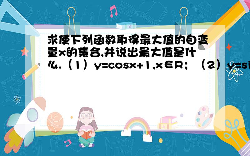 求使下列函数取得最大值的自变量x的集合,并说出最大值是什么.（1）y=cosx+1,x∈R；（2）y=sin2x,x∈R