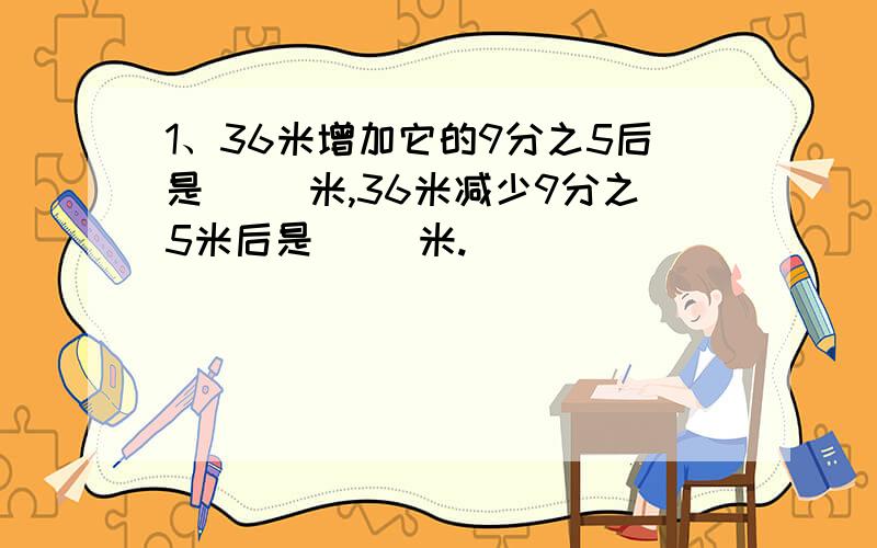 1、36米增加它的9分之5后是（ ）米,36米减少9分之5米后是（ ）米.