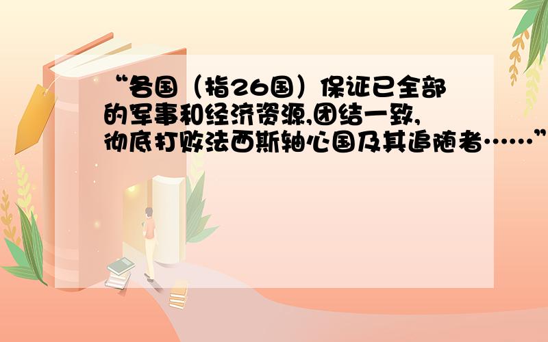 “各国（指26国）保证已全部的军事和经济资源,团结一致,彻底打败法西斯轴心国及其追随者……”