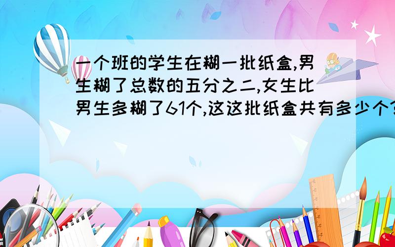 一个班的学生在糊一批纸盒,男生糊了总数的五分之二,女生比男生多糊了61个,这这批纸盒共有多少个?