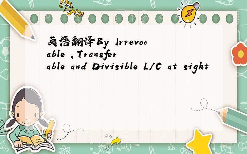 英语翻译By Irrevocable ,Transferable and Divisible L/C at sight