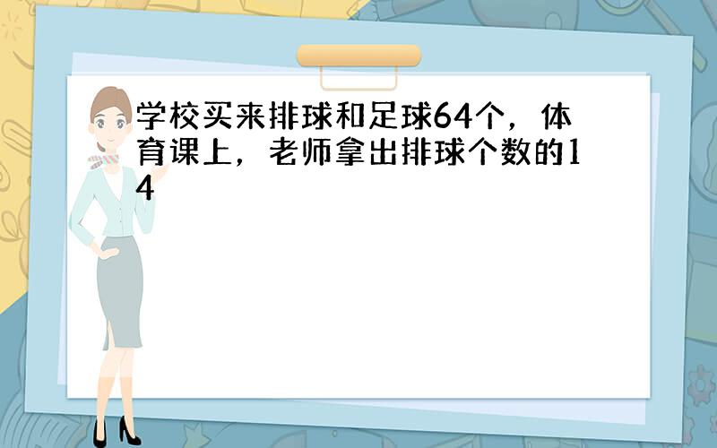 学校买来排球和足球64个，体育课上，老师拿出排球个数的14