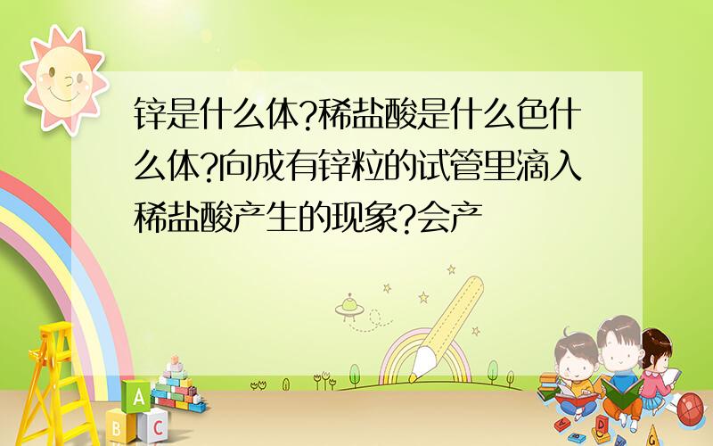 锌是什么体?稀盐酸是什么色什么体?向成有锌粒的试管里滴入稀盐酸产生的现象?会产