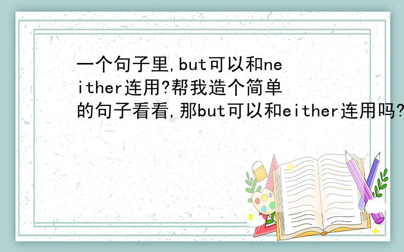 一个句子里,but可以和neither连用?帮我造个简单的句子看看,那but可以和either连用吗?