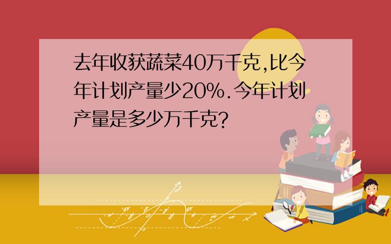 去年收获蔬菜40万千克,比今年计划产量少20%.今年计划产量是多少万千克?