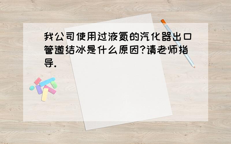 我公司使用过液氮的汽化器出口管道结冰是什么原因?请老师指导.