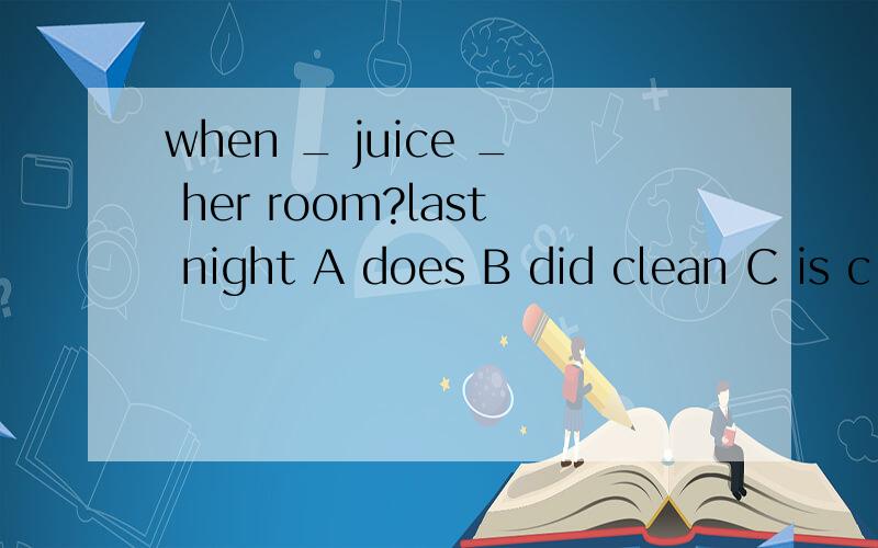 when _ juice _ her room?last night A does B did clean C is c