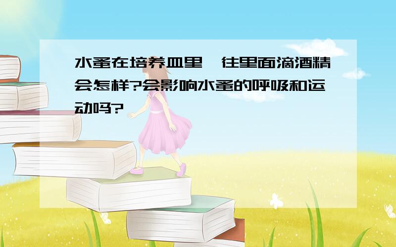 水蚤在培养皿里,往里面滴酒精会怎样?会影响水蚤的呼吸和运动吗?