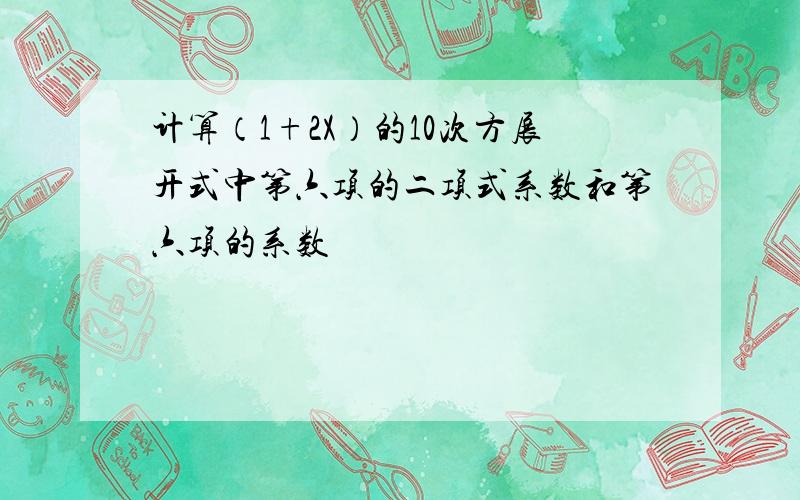 计算（1+2X）的10次方展开式中第六项的二项式系数和第六项的系数