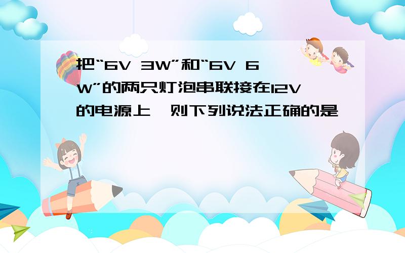 把“6V 3W”和“6V 6W”的两只灯泡串联接在12V的电源上,则下列说法正确的是