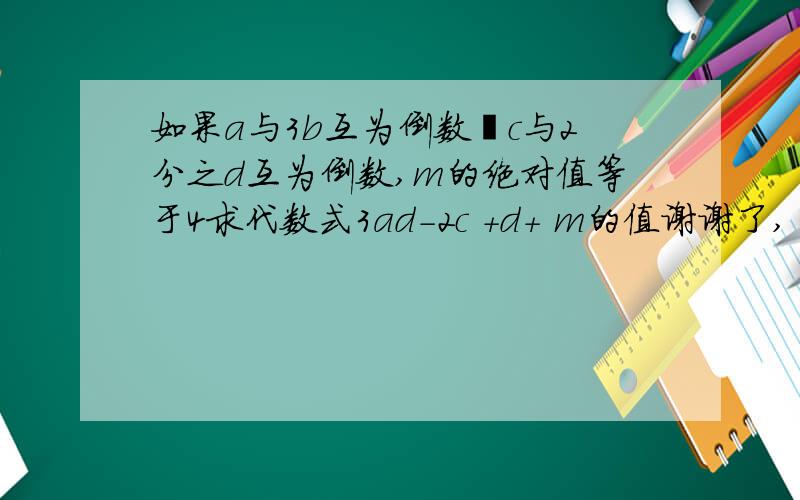 如果a与3b互为倒数﹣c与2分之d互为倒数,m的绝对值等于4求代数式3ad-2c +d+ m的值谢谢了,