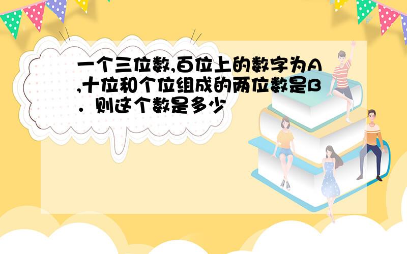 一个三位数,百位上的数字为A,十位和个位组成的两位数是B．则这个数是多少