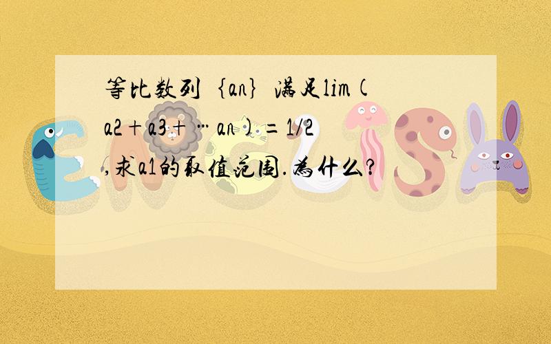 等比数列｛an｝满足lim(a2+a3+…an)=1/2,求a1的取值范围.为什么?