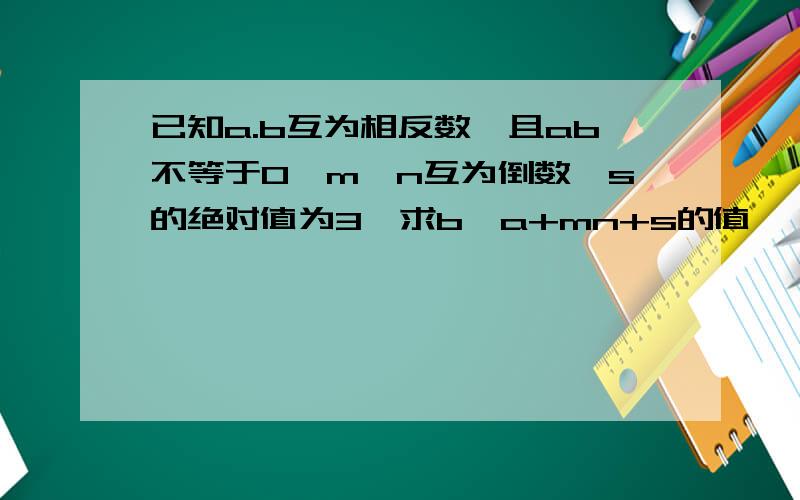 已知a.b互为相反数,且ab不等于0,m,n互为倒数,s的绝对值为3,求b∕a+mn+s的值