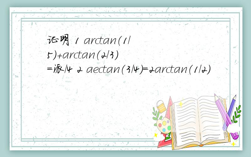 证明 1 arctan（1／5）＋arctan（2／3）＝派／4 2 aectan（3／4）＝2arctan（1／2）