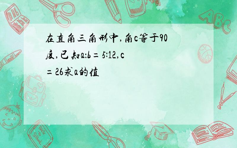 在直角三角形中,角c等于90度,已知a：b=5:12,c=26求a的值