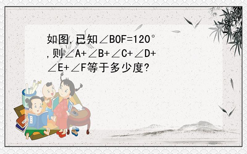 如图,已知∠BOF=120°,则∠A+∠B+∠C+∠D+∠E+∠F等于多少度?