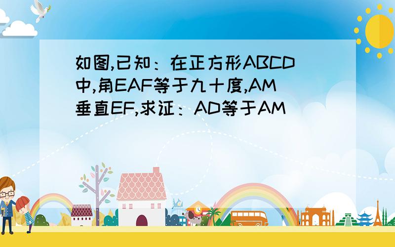 如图,已知：在正方形ABCD中,角EAF等于九十度,AM垂直EF,求证：AD等于AM