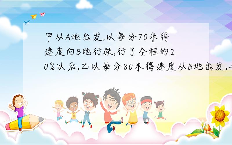 甲从A地出发,以每分70米得速度向B地行驶,行了全程的20%以后,乙以每分80米得速度从B地出发,与甲相向而行,