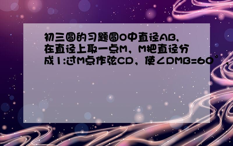 初三圆的习题圆O中直径AB,在直径上取一点M，M把直径分成1:过M点作弦CD，使∠DMB=60°，求CD的长度？