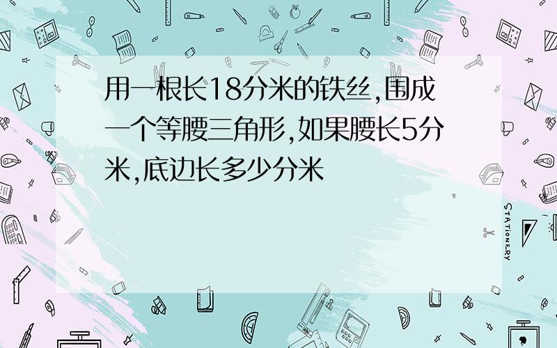 用一根长18分米的铁丝,围成一个等腰三角形,如果腰长5分米,底边长多少分米