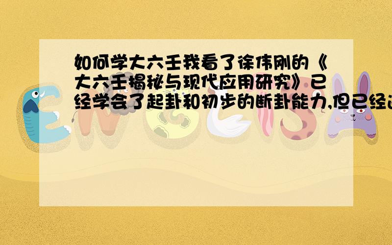 如何学大六壬我看了徐伟刚的《大六壬揭秘与现代应用研究》已经学会了起卦和初步的断卦能力,但已经遇到了瓶颈,因为断卦需要的知