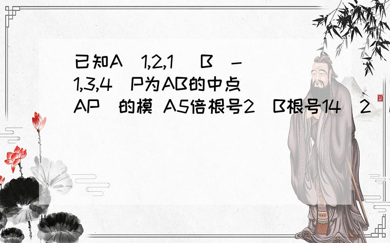 已知A（1,2,1） B（-1,3,4）P为AB的中点|AP|的模 A5倍根号2　B根号14／2　C7／2　D根号14