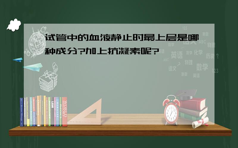 试管中的血液静止时最上层是哪种成分?加上抗凝素呢?