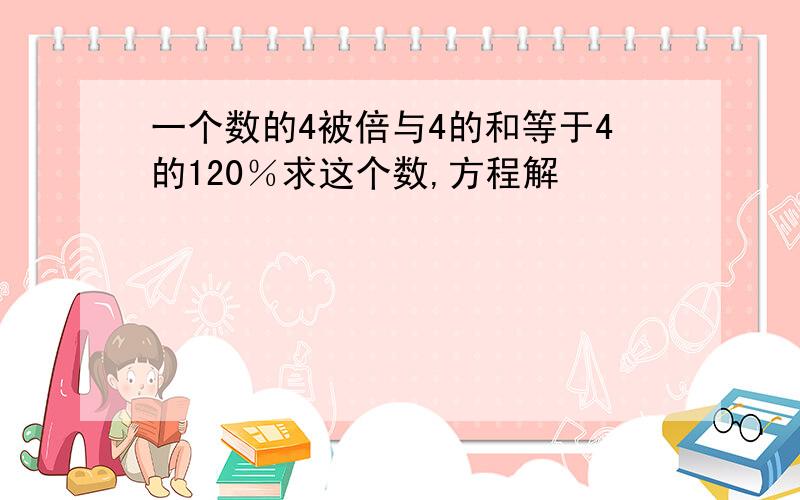 一个数的4被倍与4的和等于4的120％求这个数,方程解