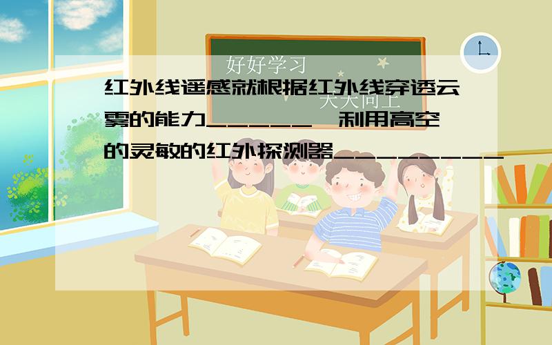 红外线遥感就根据红外线穿透云雾的能力_____,利用高空的灵敏的红外探测器________