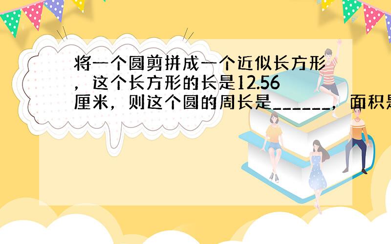 将一个圆剪拼成一个近似长方形，这个长方形的长是12.56厘米，则这个圆的周长是______，面积是______．