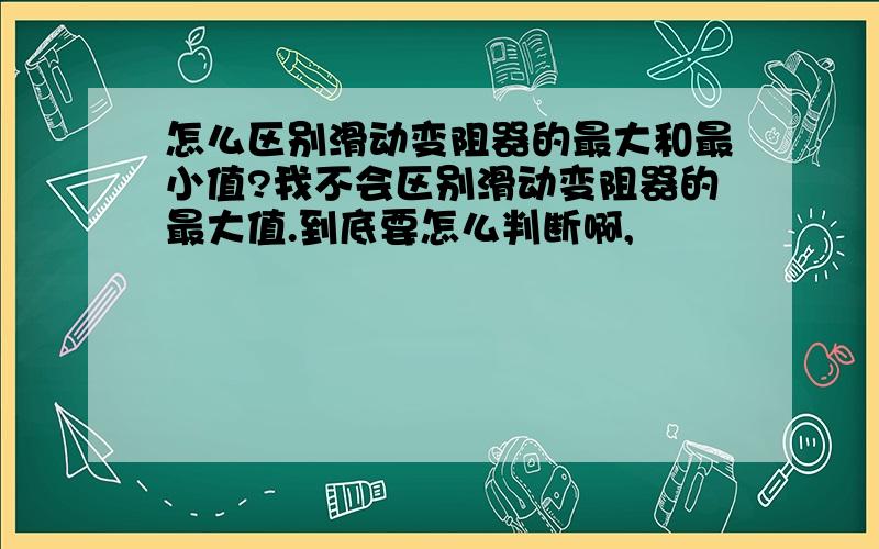 怎么区别滑动变阻器的最大和最小值?我不会区别滑动变阻器的最大值.到底要怎么判断啊,