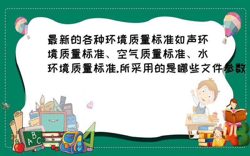 最新的各种环境质量标准如声环境质量标准、空气质量标准、水环境质量标准.所采用的是哪些文件参数