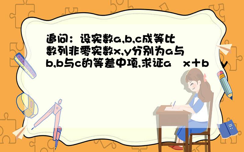 追问：设实数a,b,c成等比数列非零实数x,y分别为a与b,b与c的等差中项,求证a╱x＋b╱y