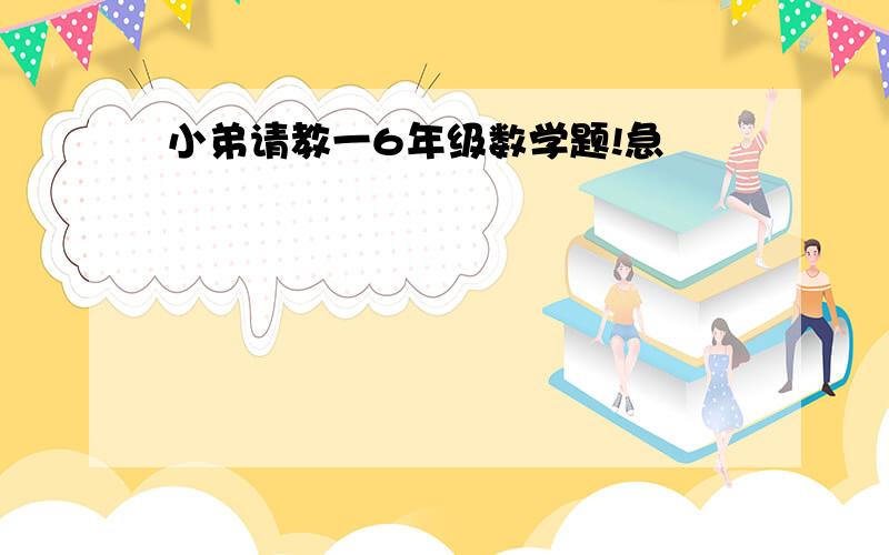 小弟请教一6年级数学题!急