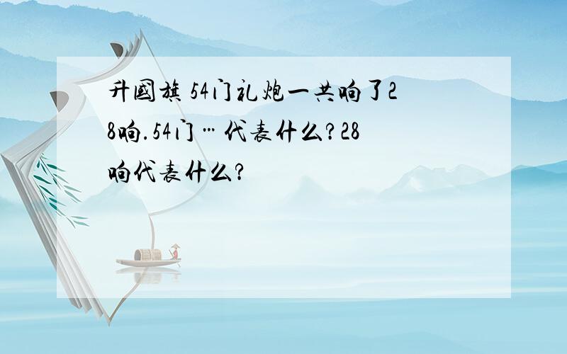 升国旗 54门礼炮一共响了28响.54门…代表什么?28响代表什么?