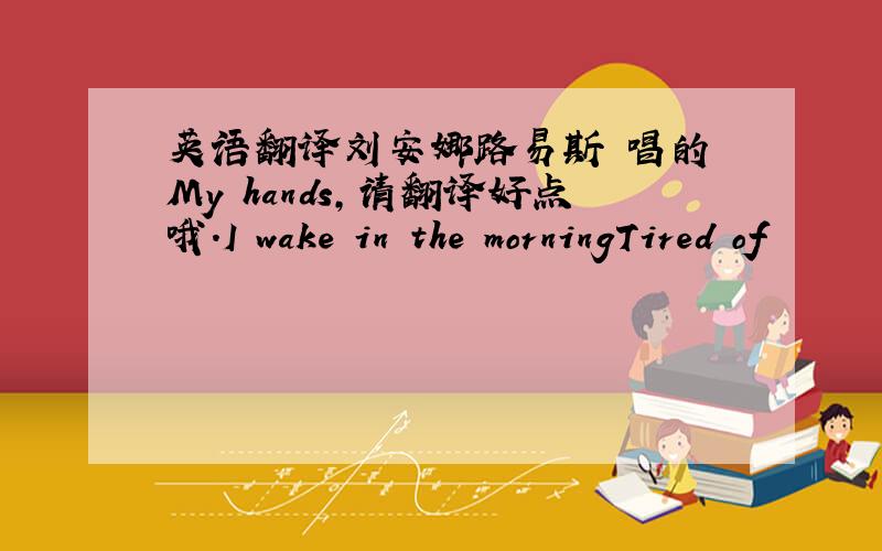 英语翻译刘安娜路易斯 唱的 My hands,请翻译好点哦.I wake in the morningTired of