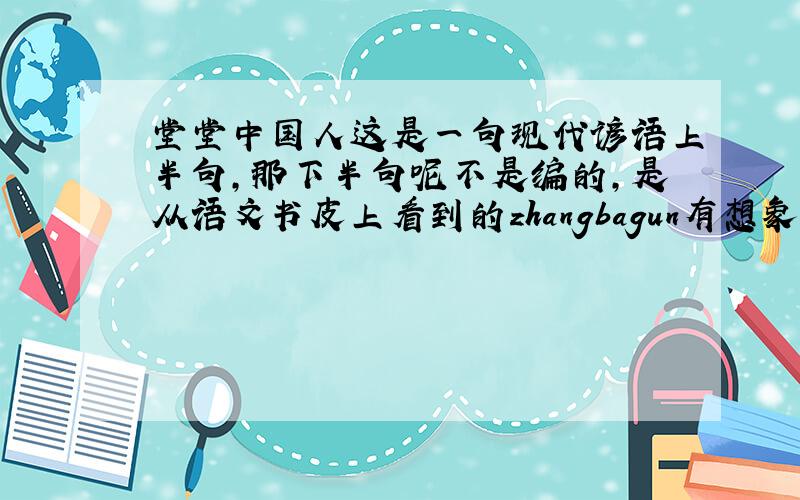 堂堂中国人这是一句现代谚语上半句,那下半句呢不是编的，是从语文书皮上看到的zhangbagun有想象力，但不对