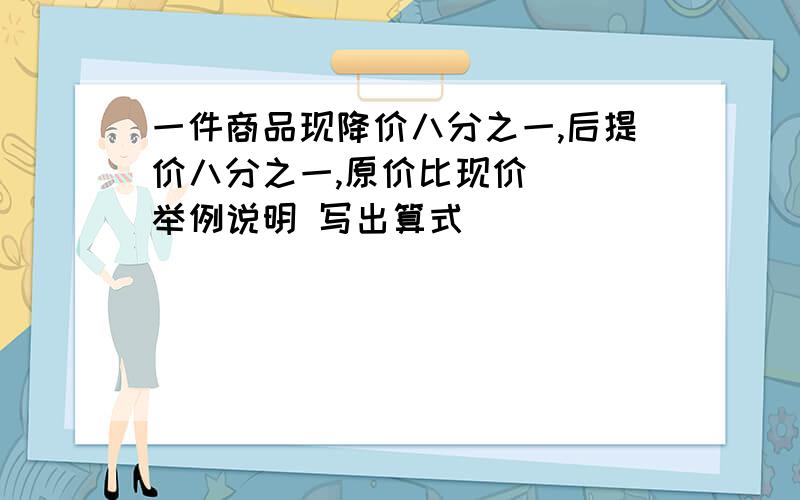 一件商品现降价八分之一,后提价八分之一,原价比现价（） 举例说明 写出算式