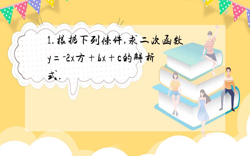 1.根据下列条件,求二次函数y=-2x方+bx+c的解析式.