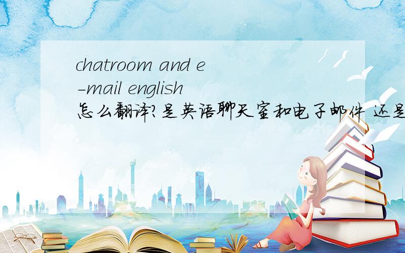 chatroom and e-mail english 怎么翻译?是英语聊天室和电子邮件 还是聊天室和英语电子邮件?