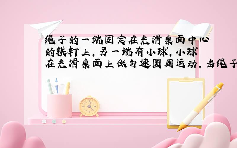 绳子的一端固定在光滑桌面中心的铁钉上,另一端有小球,小球在光滑桌面上做匀速圆周运动,当绳子突然断裂