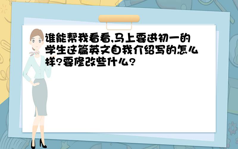 谁能帮我看看,马上要进初一的学生这篇英文自我介绍写的怎么样?要修改些什么?