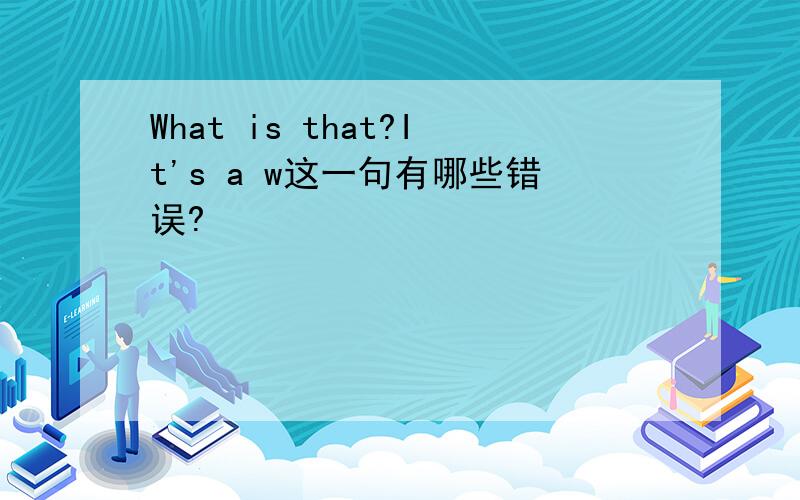 What is that?It's a w这一句有哪些错误?